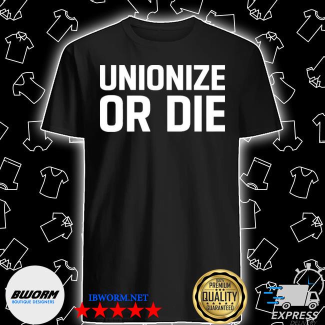 Official Unionize Or Die Shirt, hoodie, sweater, long sleeve and tank top