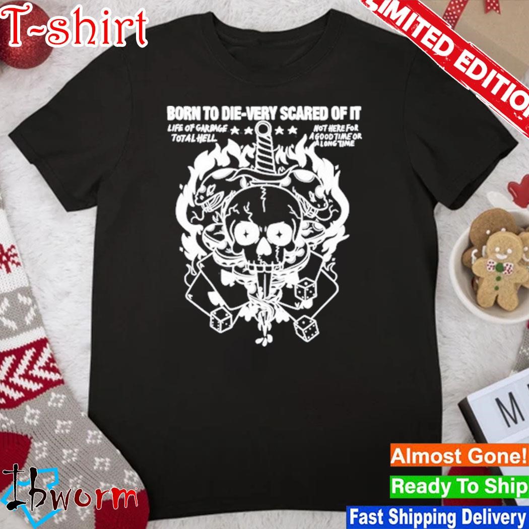 Born To Die-Very Scared Of It Life Of Garbage Total Hell Not Here For A Good Time Or A Long Time Shirt
