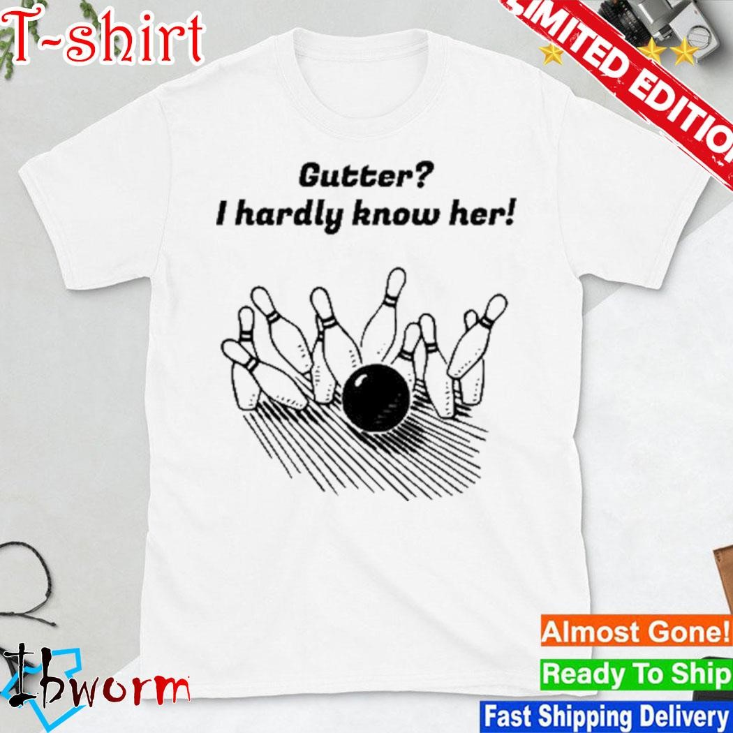 Gutter I Hardly Know Her shirt