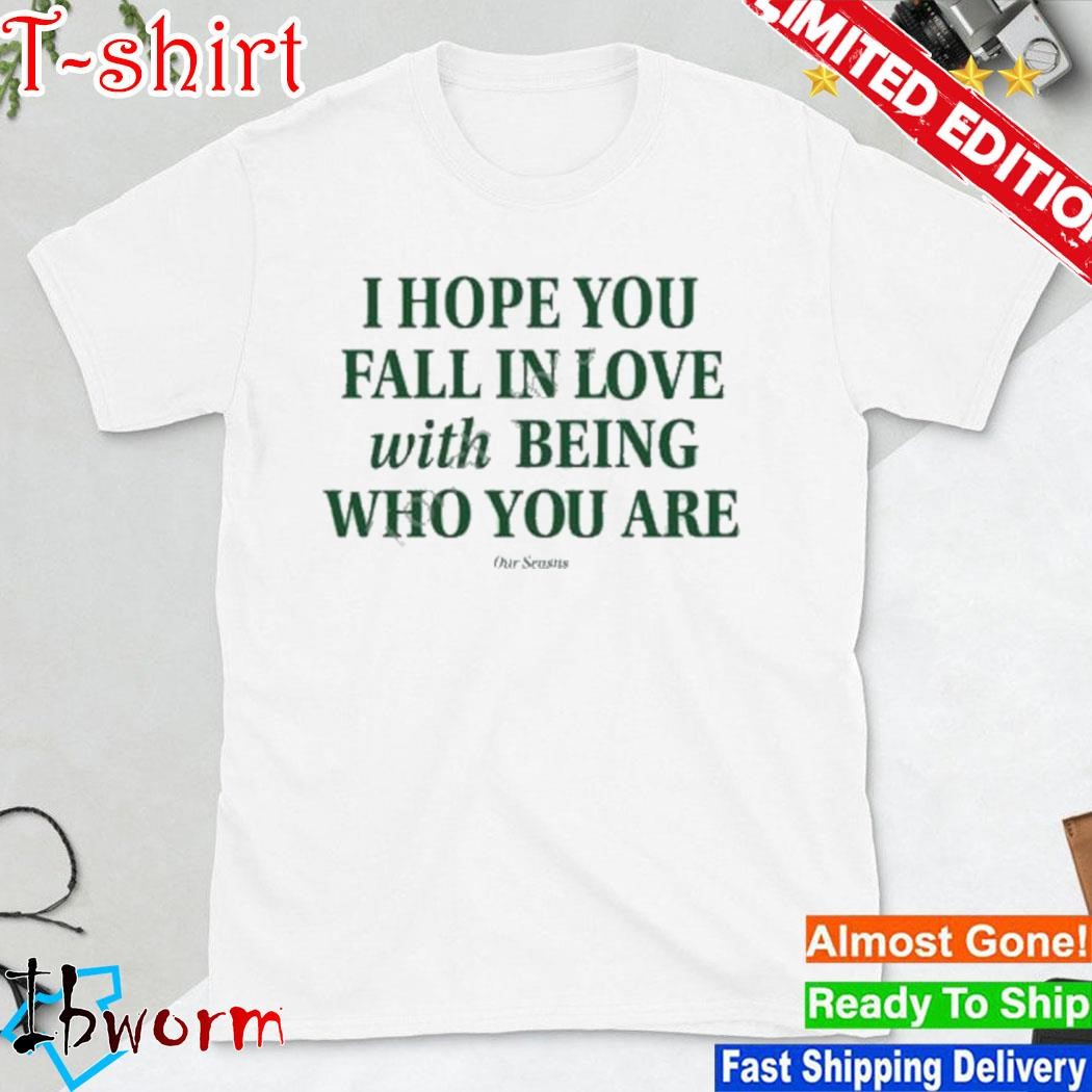 I Hope You Fall In Love With Being Who You Are shirt
