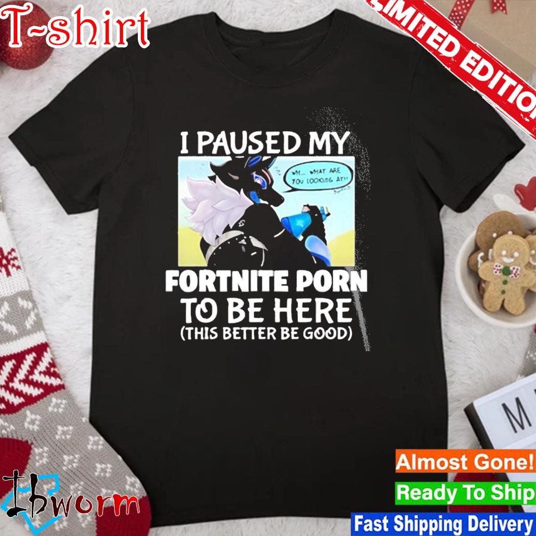 I Pause My Fortnite Porn To Be Here This Better Be Good Shirt
