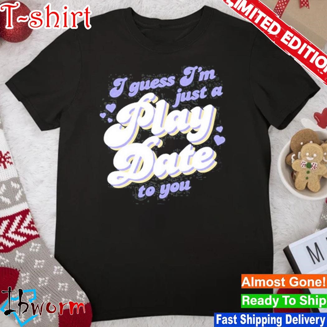 I guess I'm just a play date to you shirt