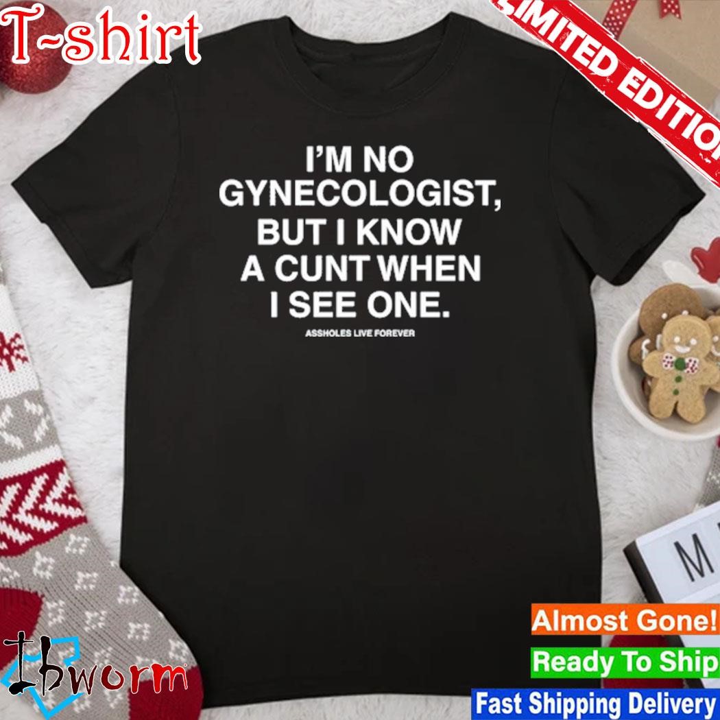 I'm No Gynecologist But I Know A Cunt When I See One shirt