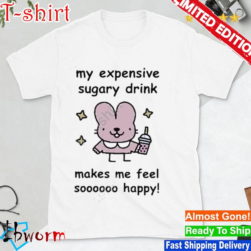 My Expensive Sugary Drink Make Me Feel So Happy shirt