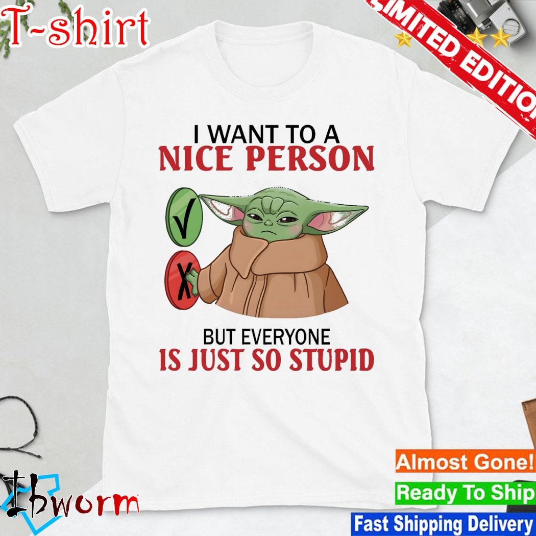 Official baby Yoda I want to a nice person but everyone is just so stupid shirt