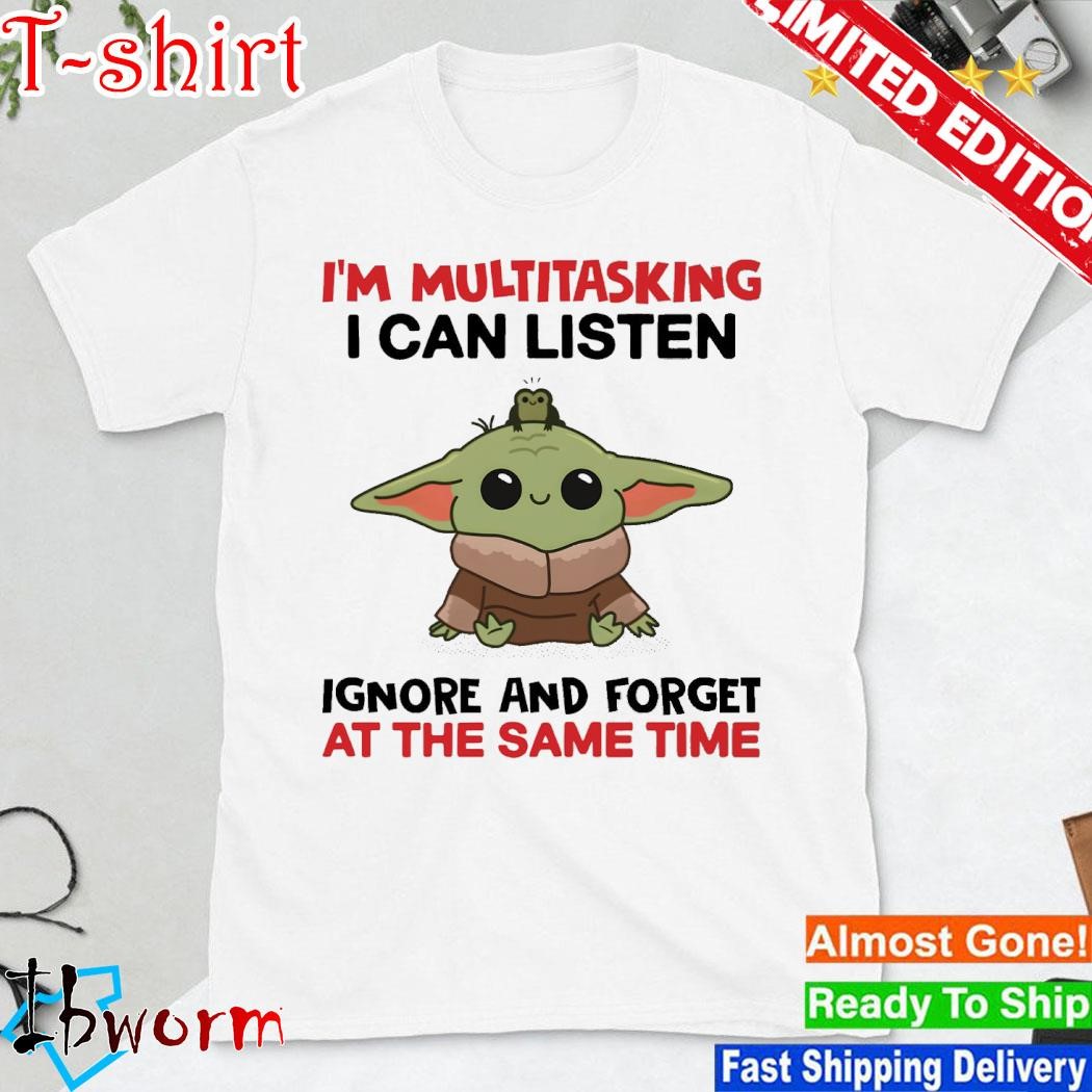 Official baby Yoda I'm multitasking I can listen ignore and forget at the same time shirt