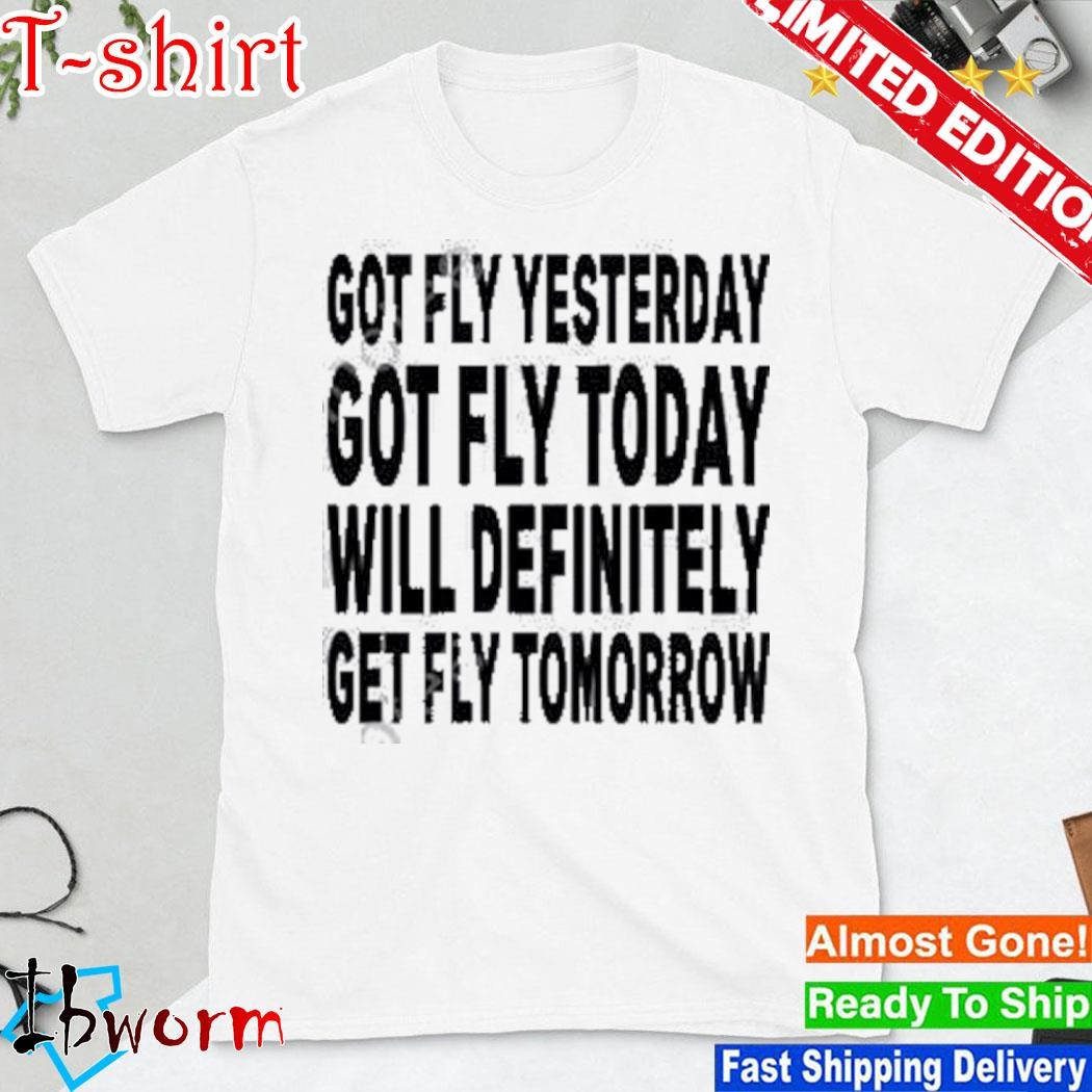 Official got Fly Yesterday Got Fly Today Will Definitely Get Fly Tomorrow Shirt