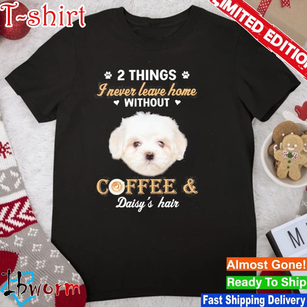 Official maltese dog 2 things I never leave home without coffee daisy's hair shirt
