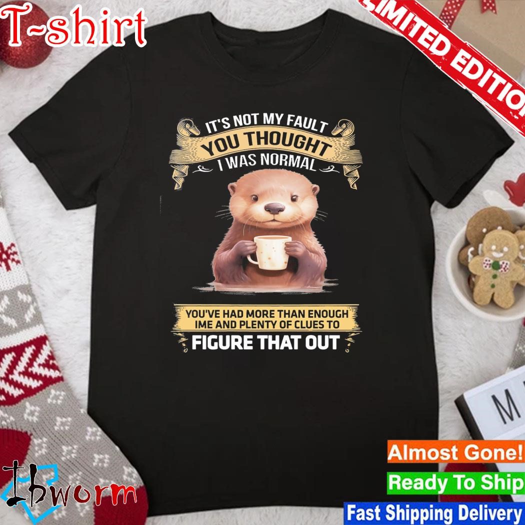 Official otter hug It's not my fault you thought I was normal you've had more than enough ime and plenty of clues to figure that out shirt