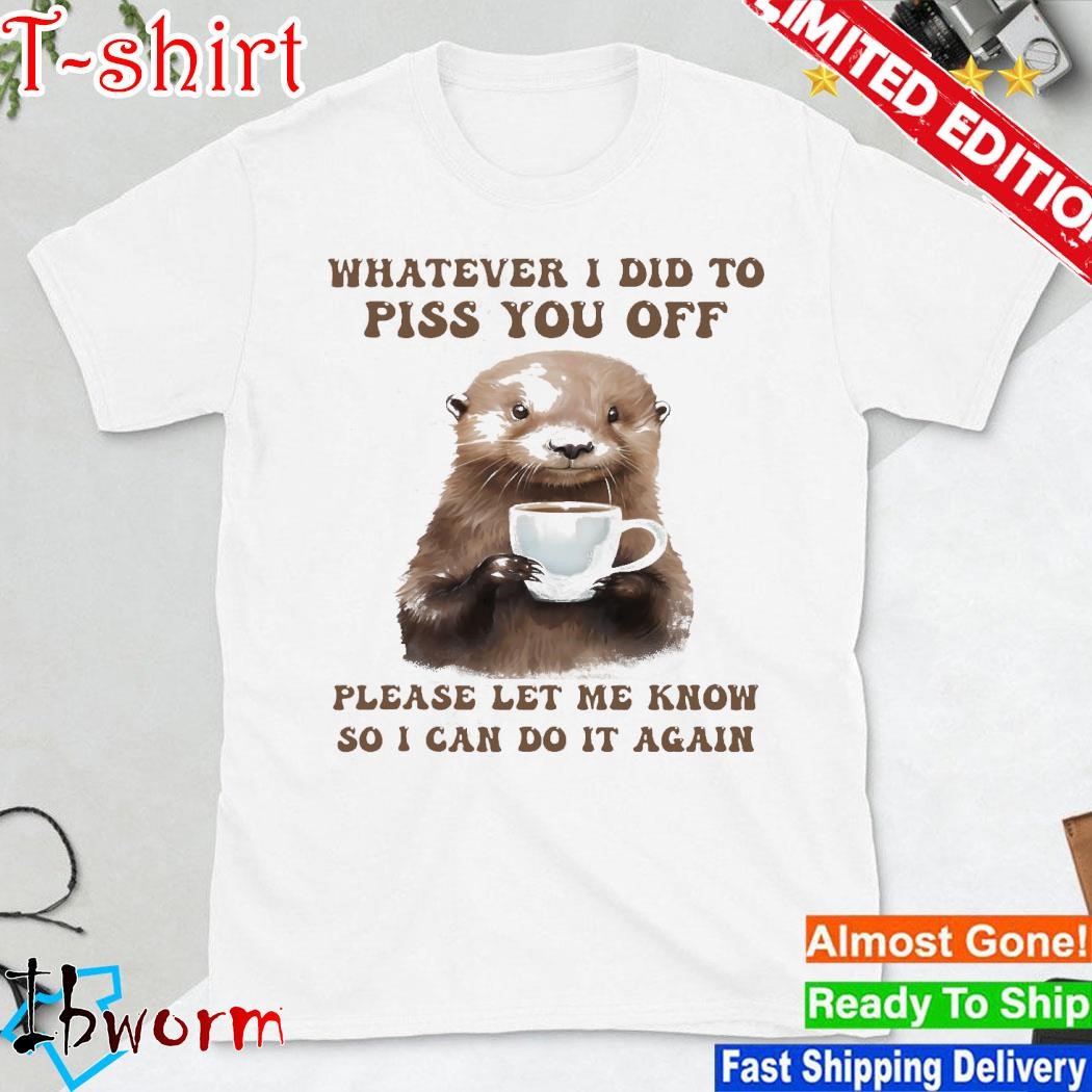 Official otter hug whatever I did to piss you off please let me know so I can do it again shirt