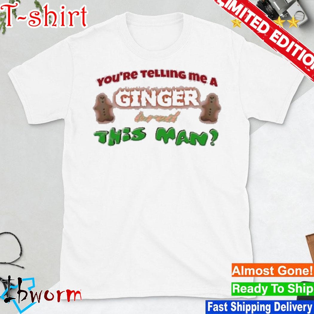 Official snazzyseagull You’re Telling Me A Ginger Bred This Man Shirt