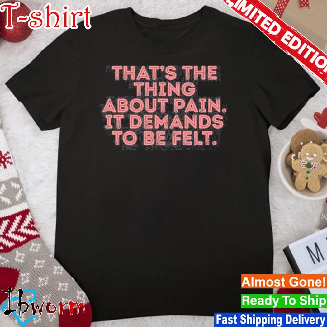 Official that's The Thing About Pain It Demands To Be Felt Shirt