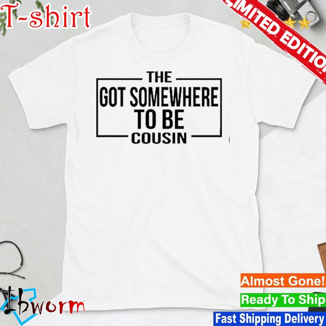 Official the Got Somewhere To Be Cousin Shirt