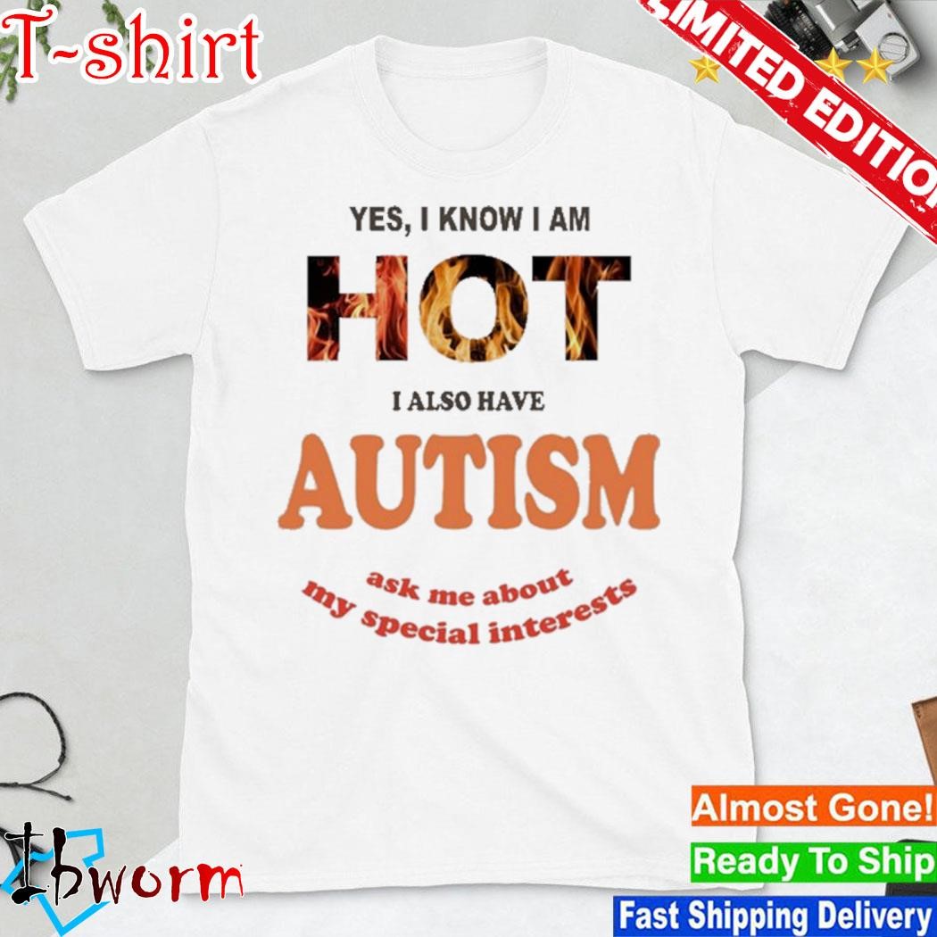 Official yes I Know I Am Hot I Also Have Autism Ask Me About My Special Interests Shirt