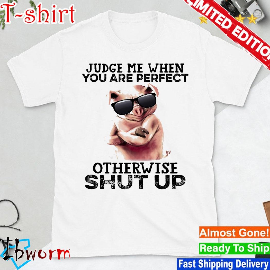 Pig judge me when you are perfect otherwise shut up shirt