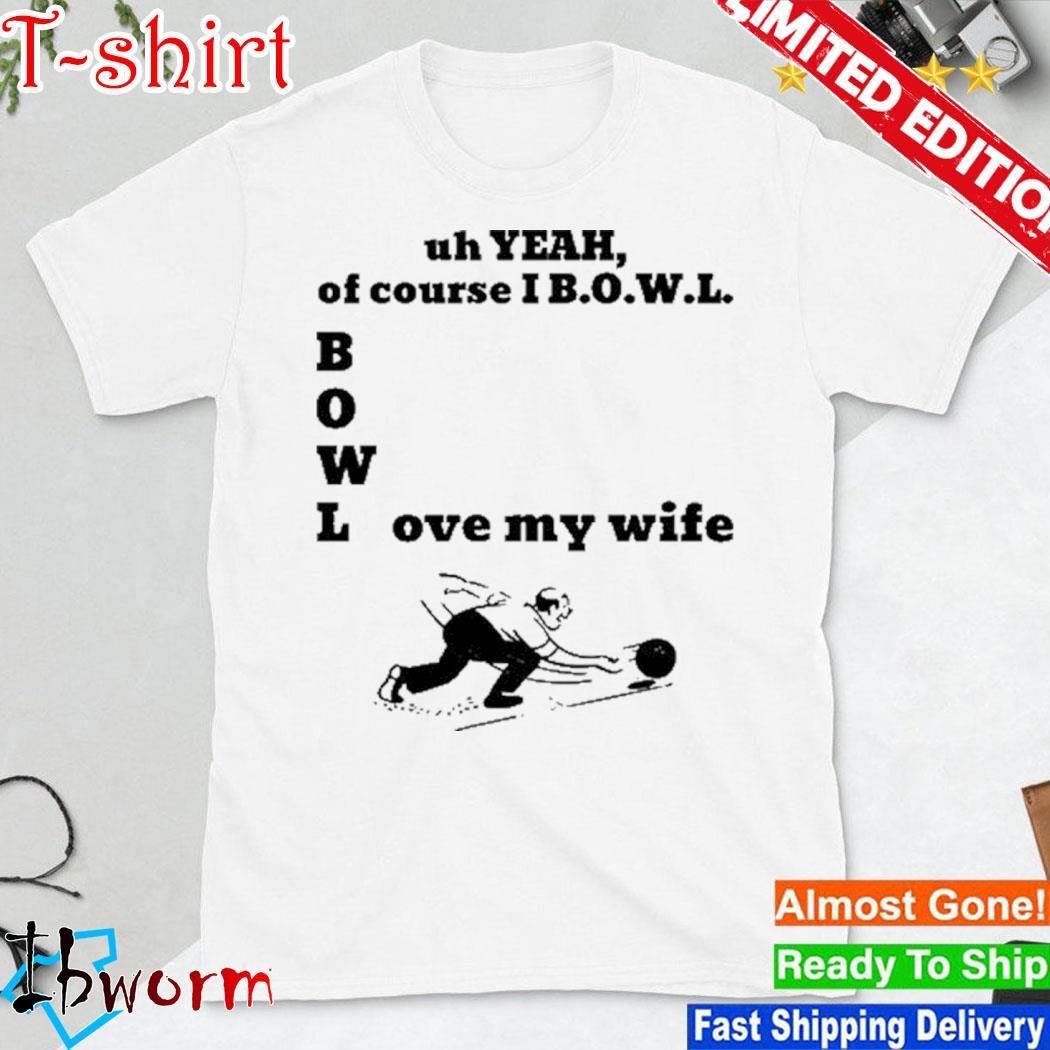 Uh Yeah Of Course I Bowl Love My Wife Shirt