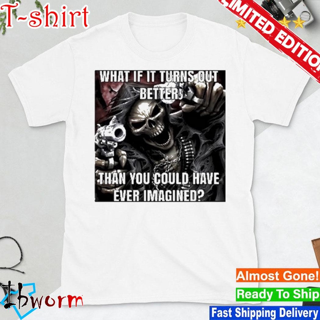 What If It Turns Out Better Than You Could Have Ever Imagined Shirt
